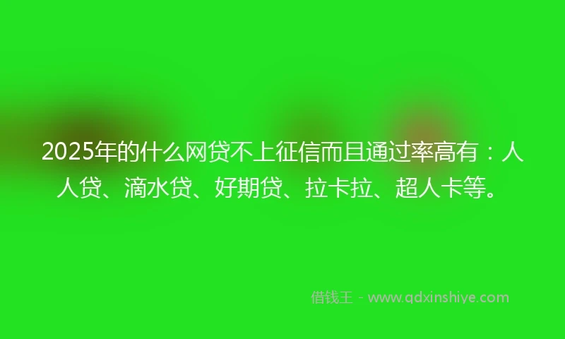 2025年的什么网贷不上征信而且通过率高有：人人贷、滴水贷、好期贷、拉卡拉、超人卡等。
