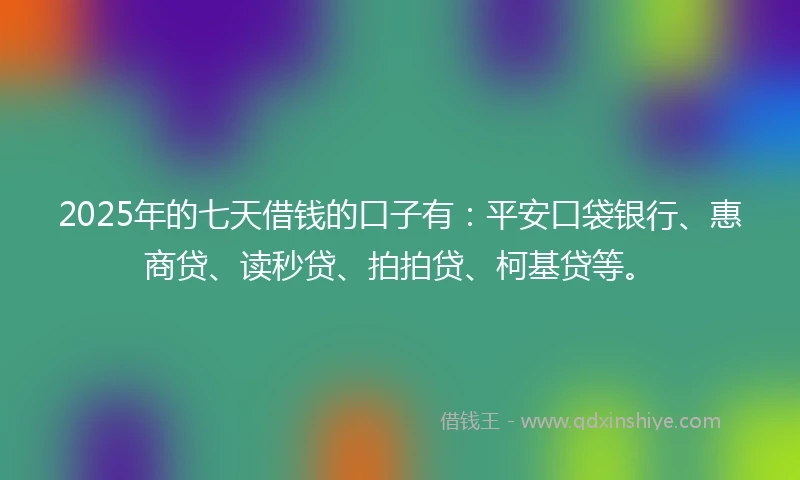 2025年的七天借钱的口子有：平安口袋银行、惠商贷、读秒贷、拍拍贷、柯基贷等。