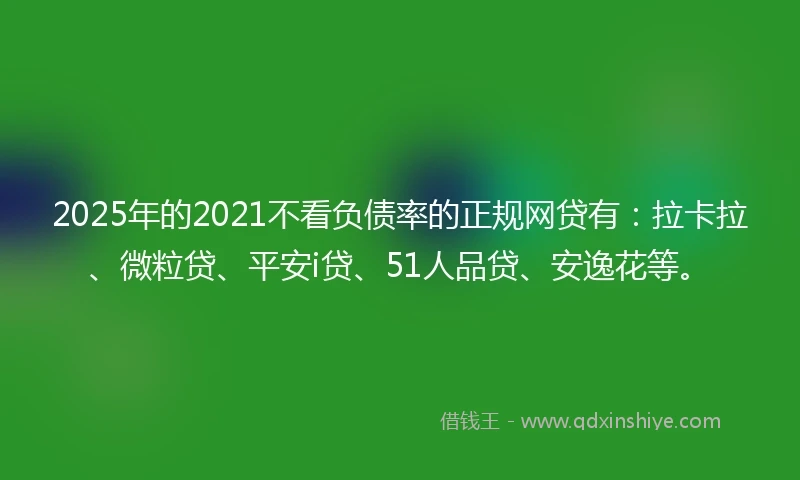 2025年的2021不看负债率的正规网贷有：拉卡拉、微粒贷、平安i贷、51人品贷、安逸花等。