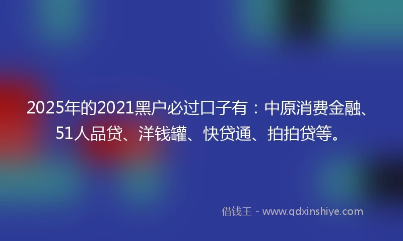 2025年的2021黑户必过口子有：中原消费金融、51人品贷、洋钱罐、快贷通、拍拍贷等。