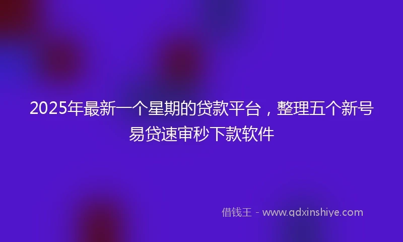 2025年最新一个星期的贷款平台，整理五个新号易贷速审秒下款软件