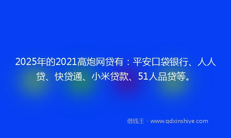 2025年的2021高炮网贷有：平安口袋银行、人人贷、快贷通、小米贷款、51人品贷等。