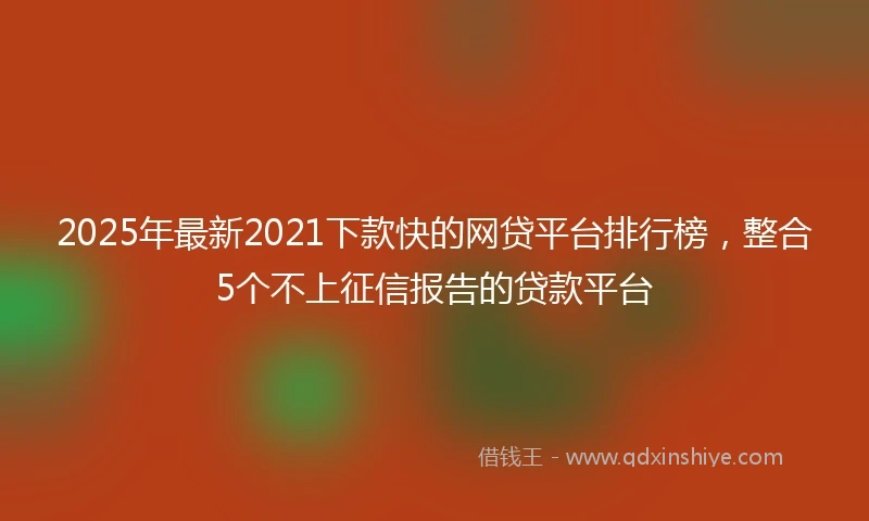 2025年最新2021下款快的网贷平台排行榜，整合5个不上征信报告的贷款平台