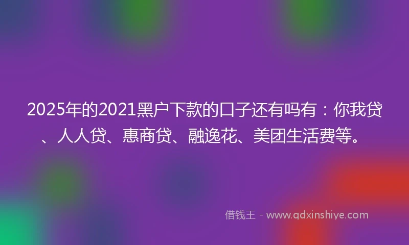 2025年的2021黑户下款的口子还有吗有：你我贷、人人贷、惠商贷、融逸花、美团生活费等。