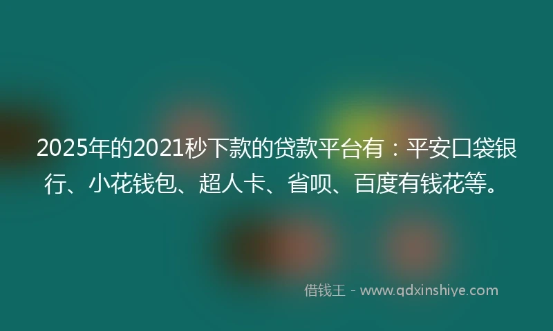 2025年的2021秒下款的贷款平台有：平安口袋银行、小花钱包、超人卡、省呗、百度有钱花等。