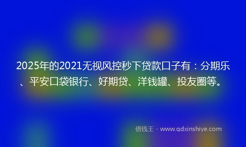 2025年的2021无视风控秒下贷款口子有：分期乐、平安口袋银行、好期贷、洋钱罐、投友圈等。