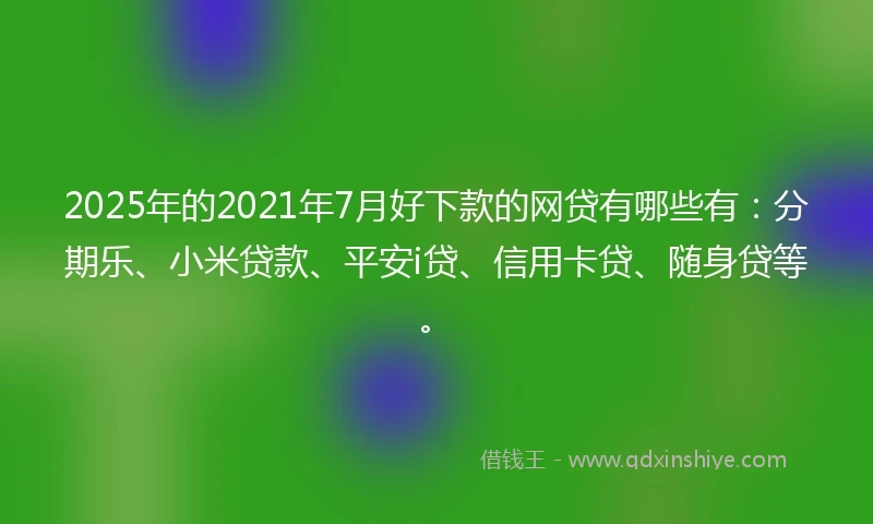 2025年的2021年7月好下款的网贷有哪些有：分期乐、小米贷款、平安i贷、信用卡贷、随身贷等。