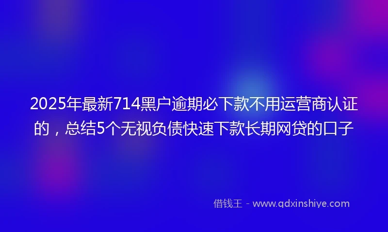2025年最新714黑户逾期必下款不用运营商认证的，总结5个无视负债快速下款长期网贷的口子