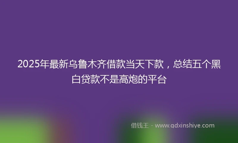 2025年最新乌鲁木齐借款当天下款，总结五个黑白贷款不是高炮的平台