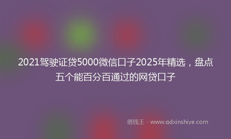 2021驾驶证贷5000微信口子2025年精选，盘点五个能百分百通过的网贷口子