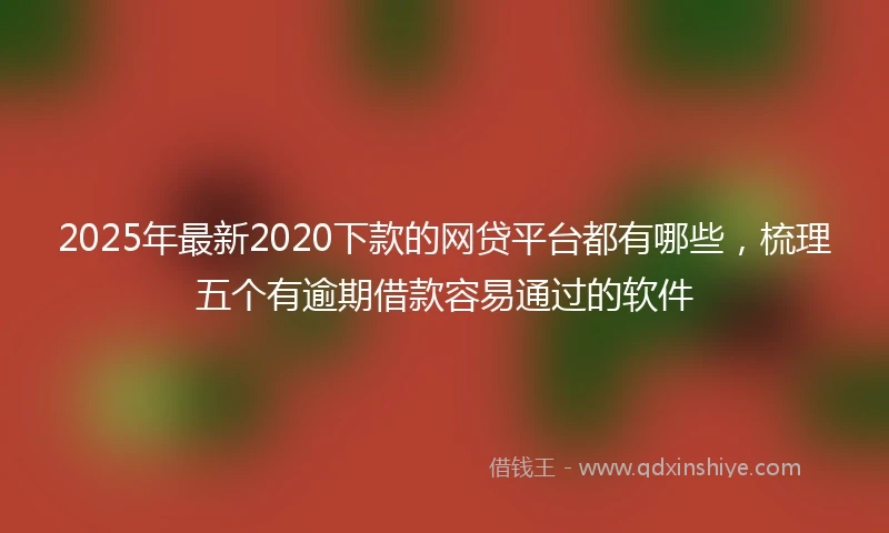 2025年最新2020下款的网贷平台都有哪些，梳理五个有逾期借款容易通过的软件