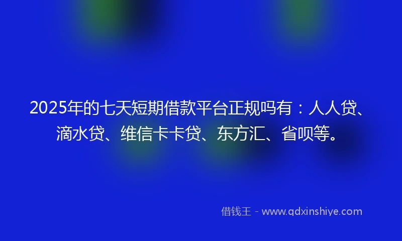 2025年的七天短期借款平台正规吗有：人人贷、滴水贷、维信卡卡贷、东方汇、省呗等。