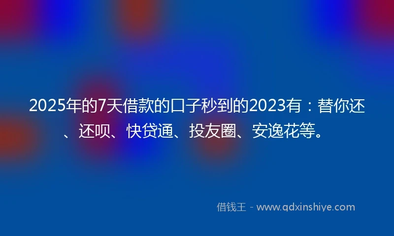 2025年的7天借款的口子秒到的2023有：替你还、还呗、快贷通、投友圈、安逸花等。