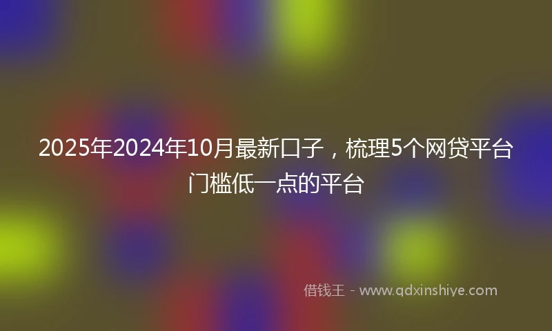 2025年2024年10月最新口子，梳理5个网贷平台门槛低一点的平台