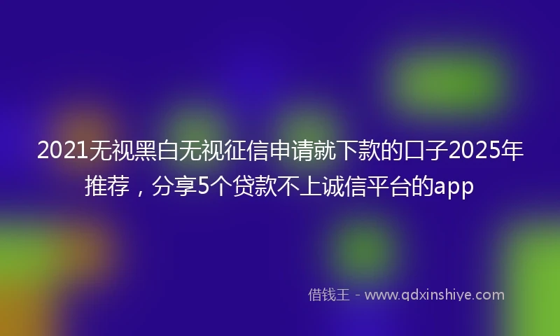 2021无视黑白无视征信申请就下款的口子2025年推荐，分享5个贷款不上诚信平台的app