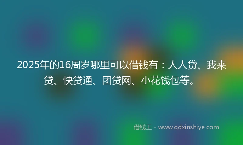 2025年的16周岁哪里可以借钱有：人人贷、我来贷、快贷通、团贷网、小花钱包等。