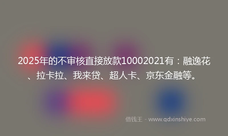 2025年的不审核直接放款10002021有：融逸花、拉卡拉、我来贷、超人卡、京东金融等。