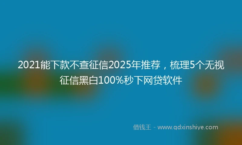 2021能下款不查征信2025年推荐，梳理5个无视征信黑白100%秒下网贷软件