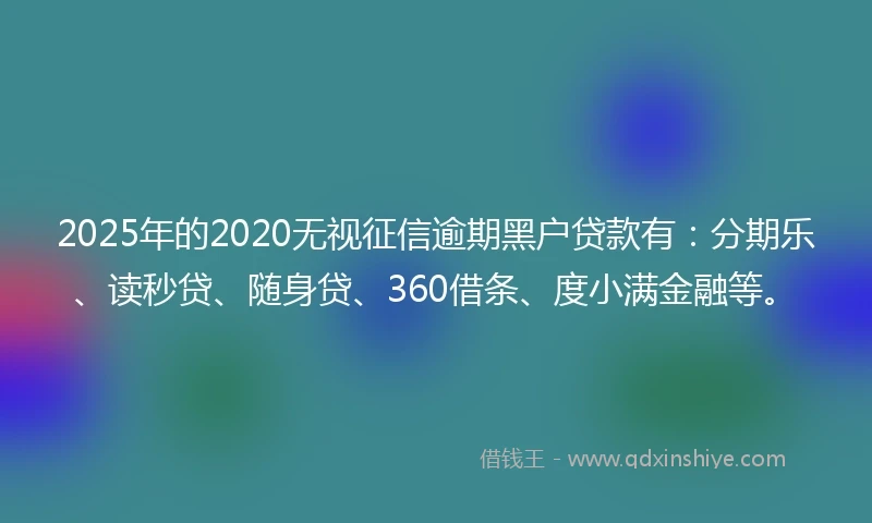 2025年的2020无视征信逾期黑户贷款有：分期乐、读秒贷、随身贷、360借条、度小满金融等。