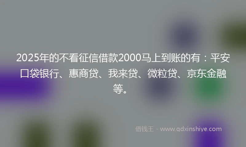2025年的不看征信借款2000马上到账的有：平安口袋银行、惠商贷、我来贷、微粒贷、京东金融等。