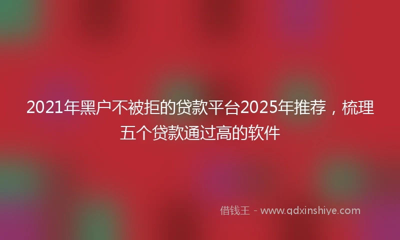2021年黑户不被拒的贷款平台2025年推荐，梳理五个贷款通过高的软件