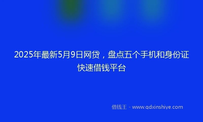2025年最新5月9日网贷，盘点五个手机和身份证快速借钱平台