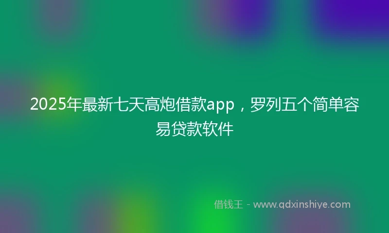 2025年最新七天高炮借款app，罗列五个简单容易贷款软件