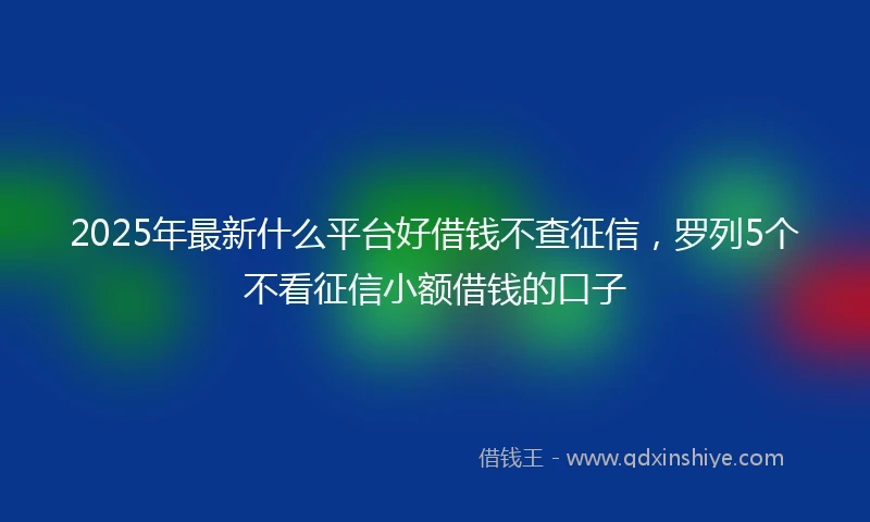 2025年最新什么平台好借钱不查征信，罗列5个不看征信小额借钱的口子