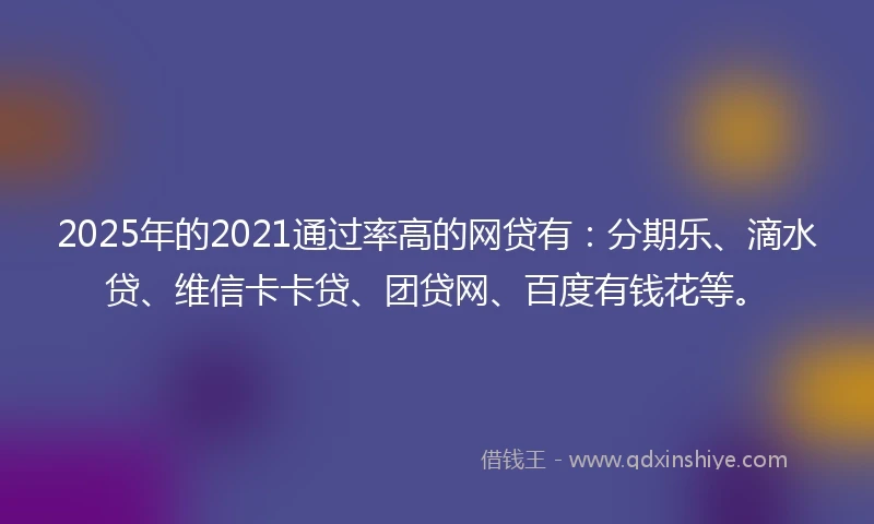 2025年的2021通过率高的网贷有：分期乐、滴水贷、维信卡卡贷、团贷网、百度有钱花等。