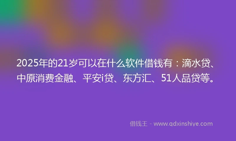 2025年的21岁可以在什么软件借钱有：滴水贷、中原消费金融、平安i贷、东方汇、51人品贷等。