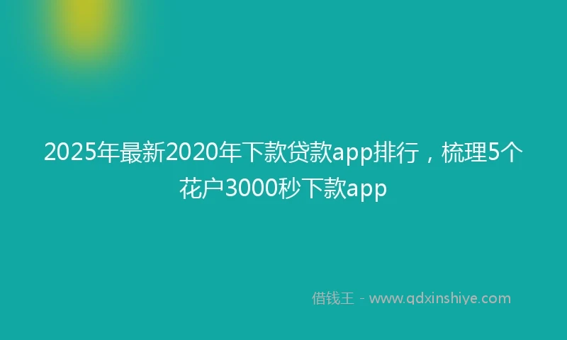 2025年最新2020年下款贷款app排行，梳理5个花户3000秒下款app