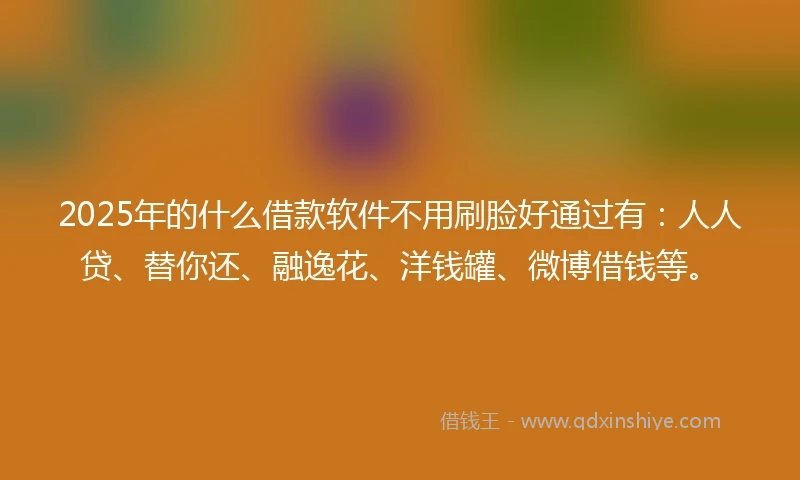 2025年的什么借款软件不用刷脸好通过有：人人贷、替你还、融逸花、洋钱罐、微博借钱等。