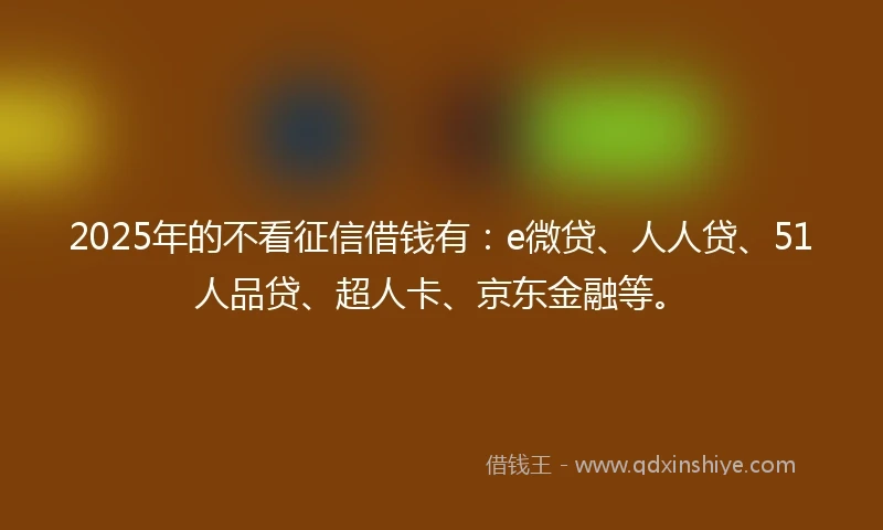 2025年的不看征信借钱有：e微贷、人人贷、51人品贷、超人卡、京东金融等。