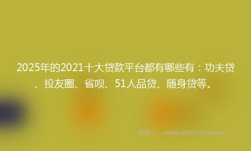 2025年的2021十大贷款平台都有哪些有：功夫贷、投友圈、省呗、51人品贷、随身贷等。
