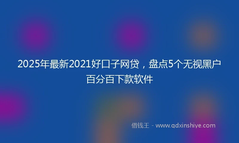 2025年最新2021好口子网贷，盘点5个无视黑户百分百下款软件