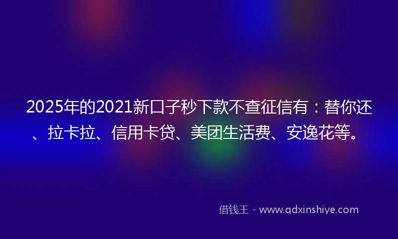 2025年的2021新口子秒下款不查征信有：替你还、拉卡拉、信用卡贷、美团生活费、安逸花等。