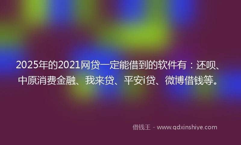 2025年的2021网贷一定能借到的软件有：还呗、中原消费金融、我来贷、平安i贷、微博借钱等。