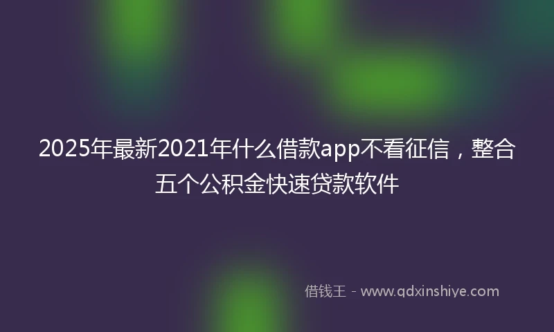 2025年最新2021年什么借款app不看征信，整合五个公积金快速贷款软件