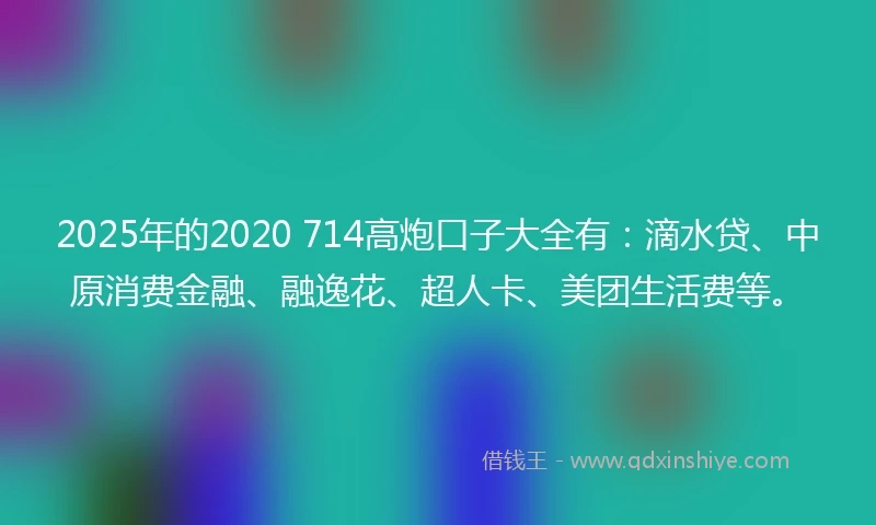 2025年的2020 714高炮口子大全有：滴水贷、中原消费金融、融逸花、超人卡、美团生活费等。