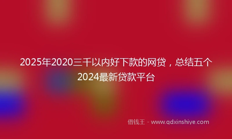 2025年2020三千以内好下款的网贷，总结五个2024最新贷款平台