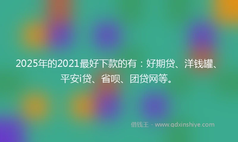 2025年的2021最好下款的有：好期贷、洋钱罐、平安i贷、省呗、团贷网等。