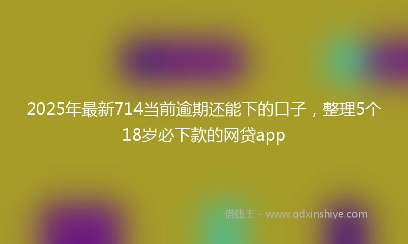 2025年最新714当前逾期还能下的口子，整理5个18岁必下款的网贷app