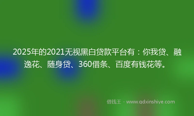 2025年的2021无视黑白贷款平台有：你我贷、融逸花、随身贷、360借条、百度有钱花等。