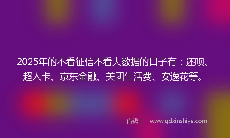 2025年的不看征信不看大数据的口子有：还呗、超人卡、京东金融、美团生活费、安逸花等。