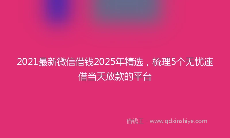 2021最新微信借钱2025年精选，梳理5个无忧速借当天放款的平台