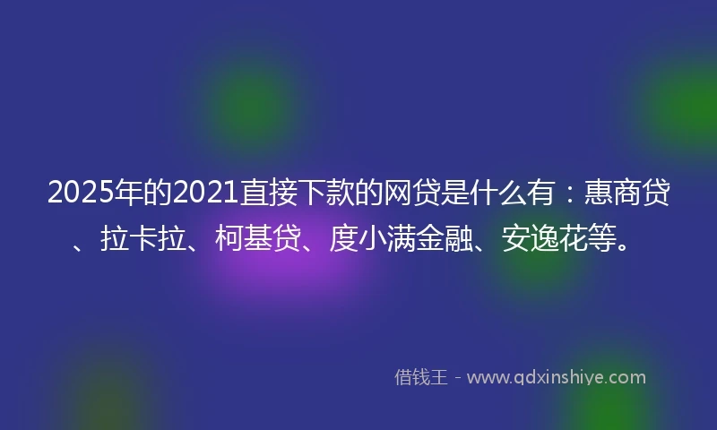 2025年的2021直接下款的网贷是什么有：惠商贷、拉卡拉、柯基贷、度小满金融、安逸花等。