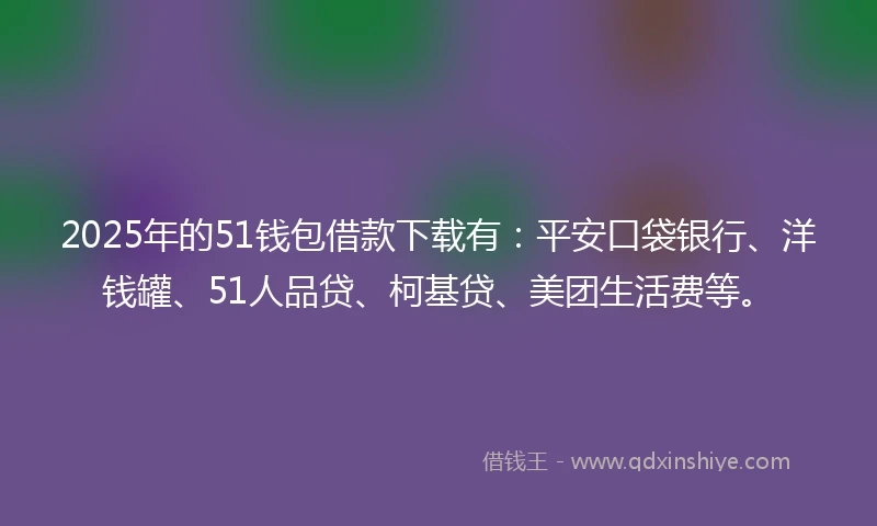2025年的51钱包借款下载有：平安口袋银行、洋钱罐、51人品贷、柯基贷、美团生活费等。