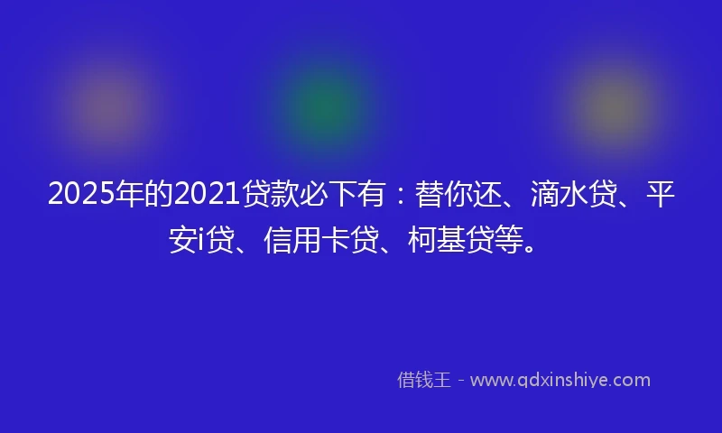 2025年的2021贷款必下有：替你还、滴水贷、平安i贷、信用卡贷、柯基贷等。