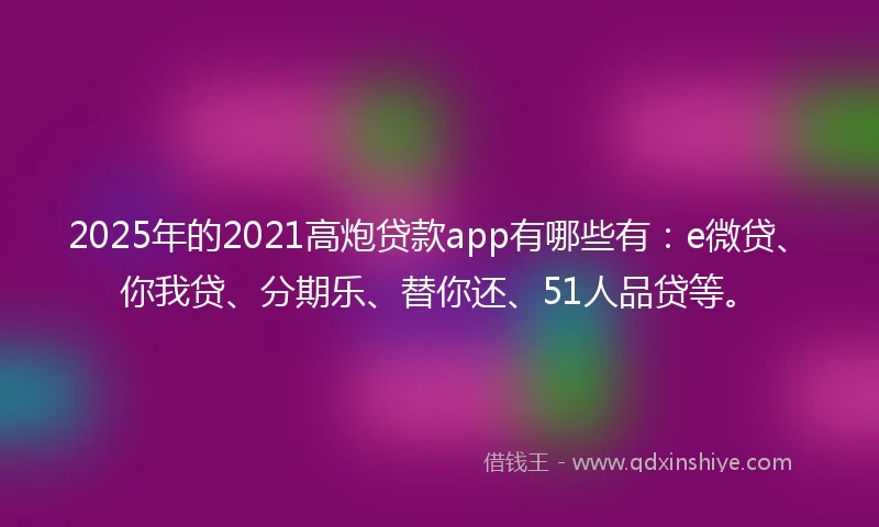 2025年的2021高炮贷款app有哪些有：e微贷、你我贷、分期乐、替你还、51人品贷等。