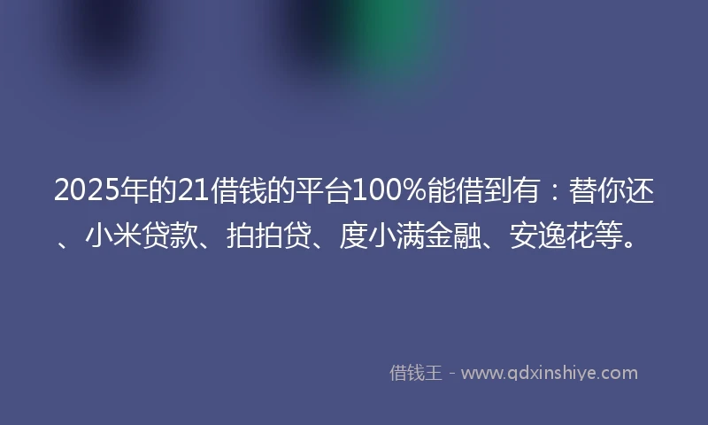 2025年的21借钱的平台100%能借到有：替你还、小米贷款、拍拍贷、度小满金融、安逸花等。